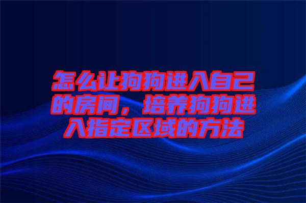 怎么讓狗狗進(jìn)入自己的房間，培養(yǎng)狗狗進(jìn)入指定區(qū)域的方法