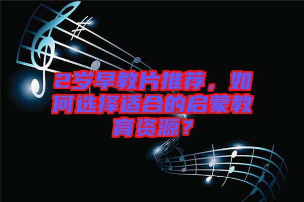 2歲早教片推薦，如何選擇適合的啟蒙教育資源？