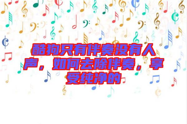酷狗只有伴奏沒有人聲，如何去除伴奏，享受純凈的