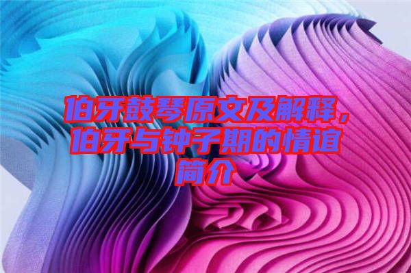 伯牙鼓琴原文及解釋，伯牙與鐘子期的情誼簡(jiǎn)介