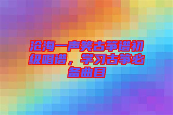 滄海一聲笑古箏譜初級(jí)唱譜，學(xué)習(xí)古箏必備曲目