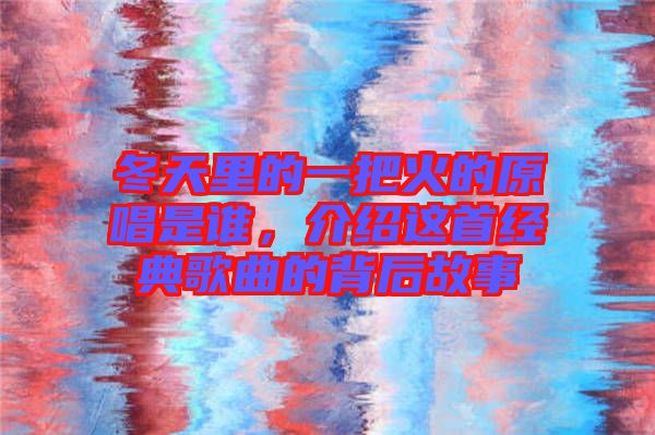 冬天里的一把火的原唱是誰，介紹這首經(jīng)典歌曲的背后故事