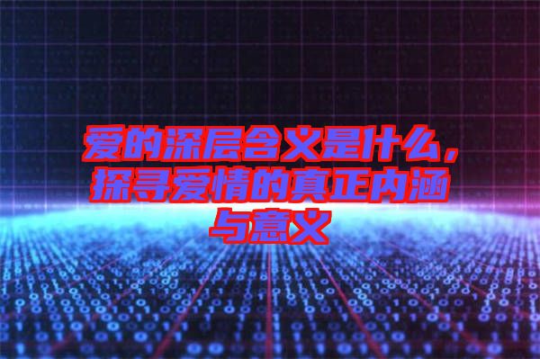 愛的深層含義是什么，探尋愛情的真正內涵與意義