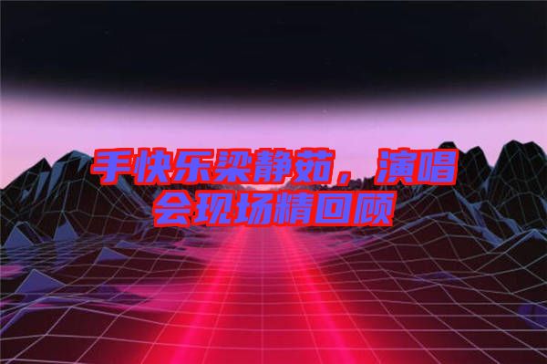 手快樂梁靜茹，演唱會現(xiàn)場精回顧