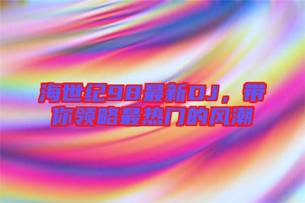 海世紀(jì)98最新DJ，帶你領(lǐng)略最熱門的風(fēng)潮