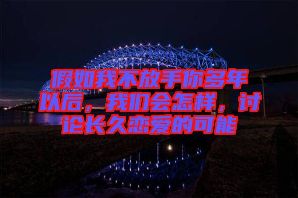 假如我不放手你多年以后，我們會怎樣，討論長久戀愛的可能