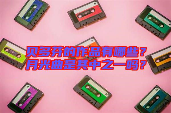 貝多芬的作品有哪些？月光曲是其中之一嗎？