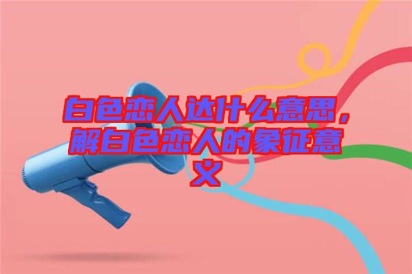 白色戀人達(dá)什么意思，解白色戀人的象征意義