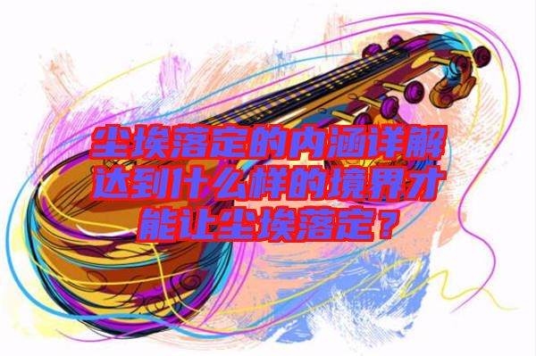 塵埃落定的內(nèi)涵詳解達到什么樣的境界才能讓塵埃落定？