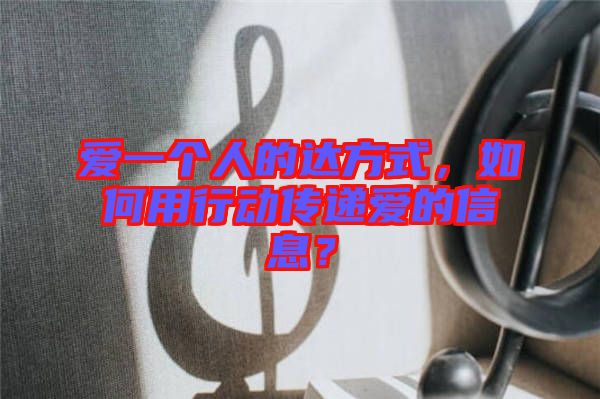 愛一個(gè)人的達(dá)方式，如何用行動(dòng)傳遞愛的信息？