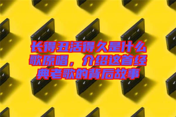 長(zhǎng)得丑活得久是什么歌原唱，介紹這首經(jīng)典老歌的背后故事