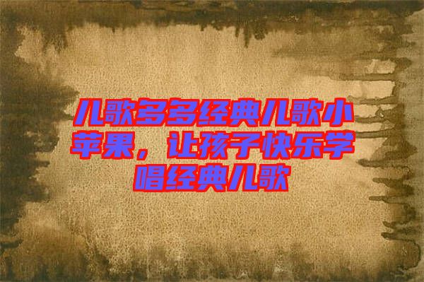 兒歌多多經(jīng)典兒歌小蘋果，讓孩子快樂學(xué)唱經(jīng)典兒歌