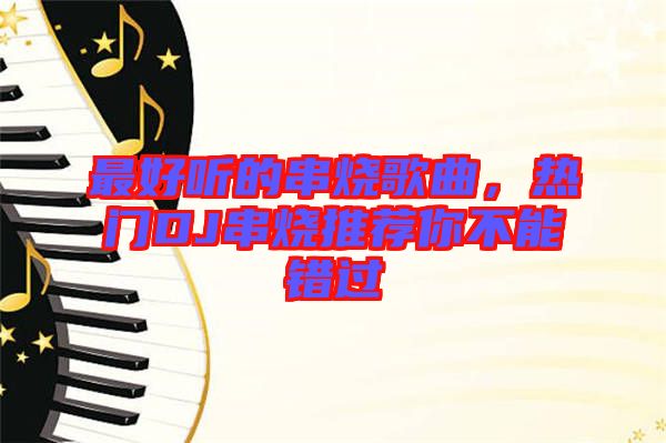 最好聽的串燒歌曲，熱門DJ串燒推薦你不能錯過