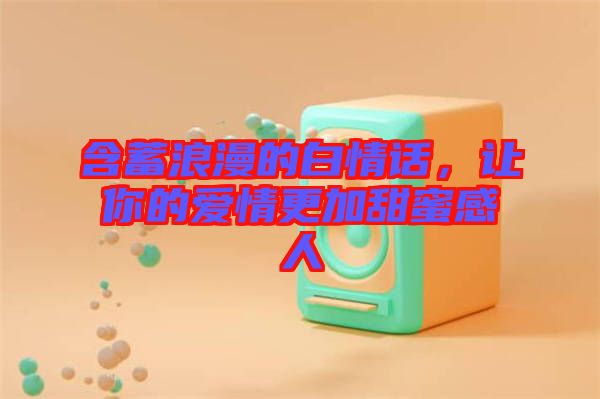 含蓄浪漫的白情話，讓你的愛(ài)情更加甜蜜感人