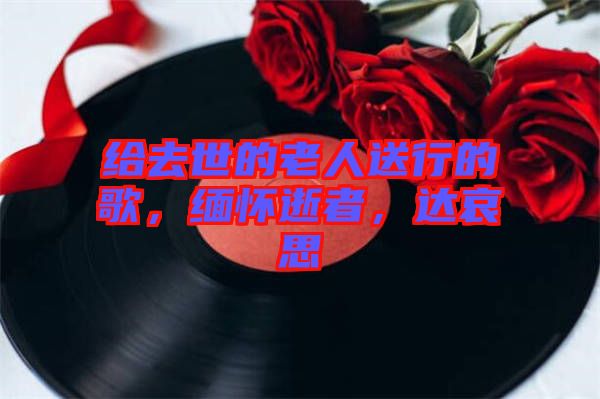 給去世的老人送行的歌，緬懷逝者，達(dá)哀思