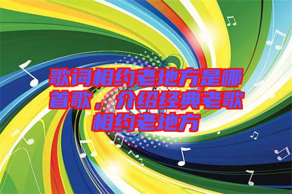 歌詞相約老地方是哪首歌，介紹經(jīng)典老歌相約老地方