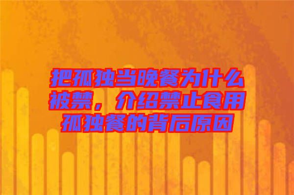 把孤獨(dú)當(dāng)晚餐為什么被禁，介紹禁止食用孤獨(dú)餐的背后原因