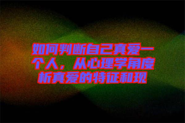 如何判斷自己真愛一個人，從心理學(xué)角度析真愛的特征和現(xiàn)