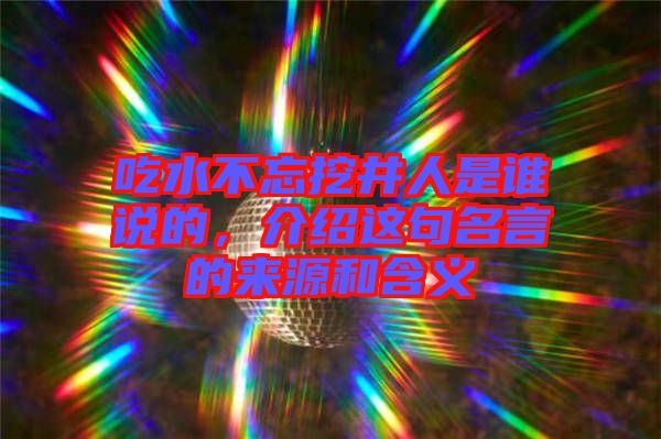吃水不忘挖井人是誰說的，介紹這句名言的來源和含義