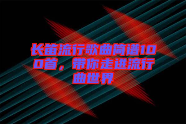 長(zhǎng)笛流行歌曲簡(jiǎn)譜100首，帶你走進(jìn)流行曲世界