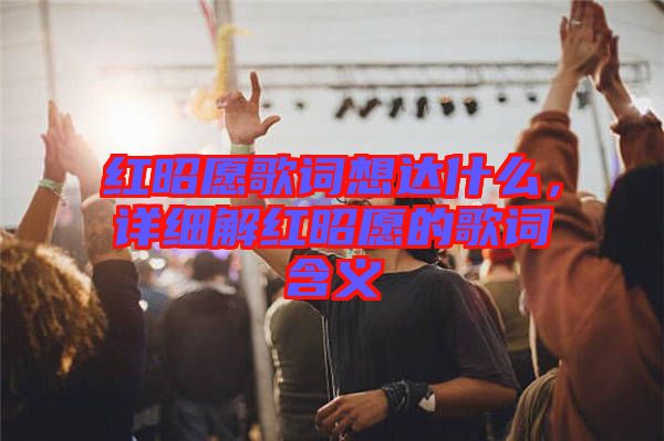 紅昭愿歌詞想達什么，詳細解紅昭愿的歌詞含義