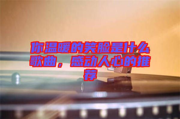 你溫暖的笑臉是什么歌曲，感動人心的推薦