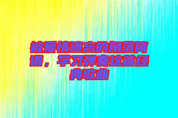被愛情遺忘的角落簡譜，學(xué)習(xí)彈奏這首經(jīng)典歌曲