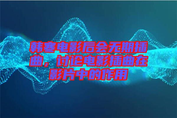 韓寒電影后會無期插曲，討論電影插曲在影片中的作用