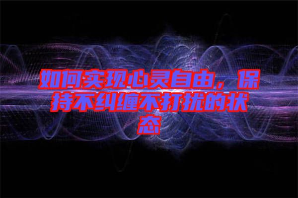 如何實(shí)現(xiàn)心靈自由，保持不糾纏不打擾的狀態(tài)