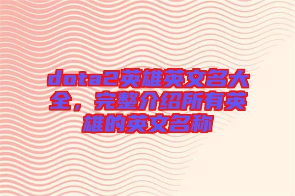 dota2英雄英文名大全，完整介紹所有英雄的英文名稱