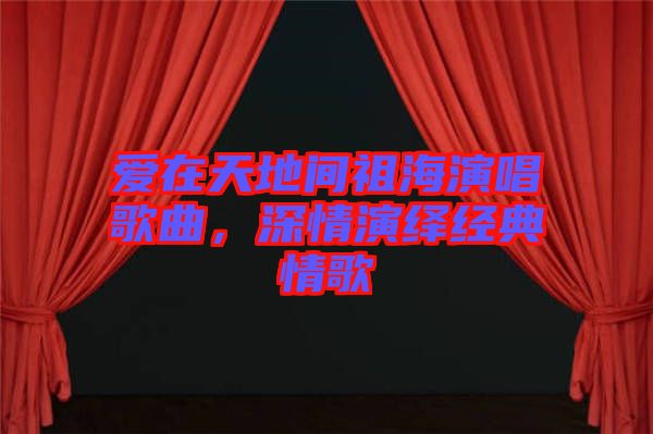愛在天地間祖海演唱歌曲，深情演繹經(jīng)典情歌