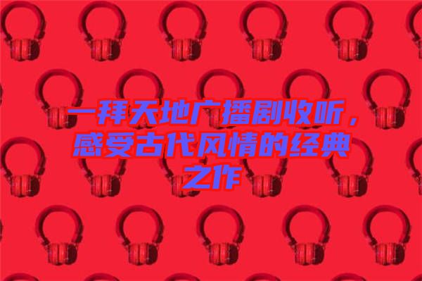一拜天地廣播劇收聽，感受古代風(fēng)情的經(jīng)典之作