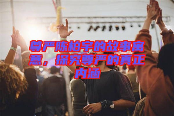 尊嚴(yán)陳柏宇的故事寓意，探究尊嚴(yán)的真正內(nèi)涵