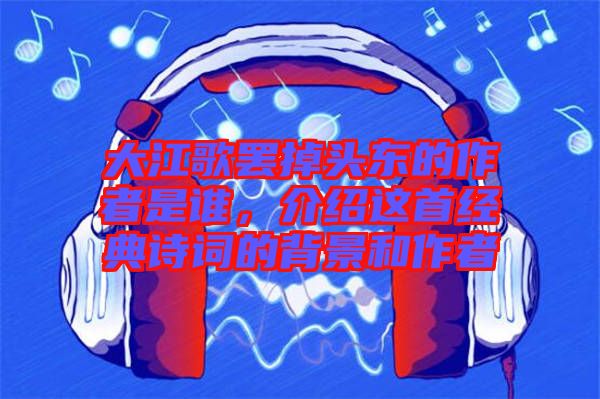 大江歌罷掉頭東的作者是誰，介紹這首經典詩詞的背景和作者
