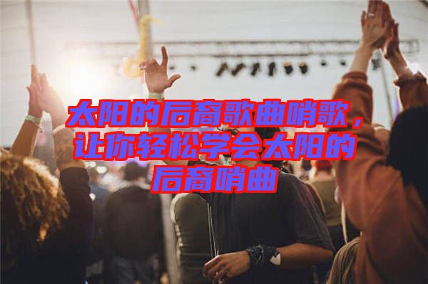 太陽的后裔歌曲哨歌，讓你輕松學(xué)會太陽的后裔哨曲