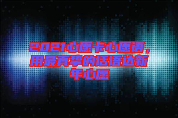 2021心愿卡心愿語，用最真摯的話語達(dá)新年心愿