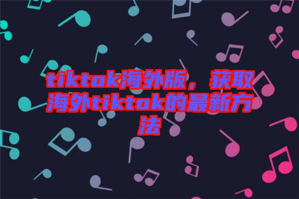 tiktok海外版，獲取海外tiktok的最新方法