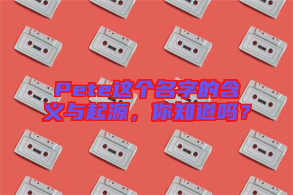 Pete這個(gè)名字的含義與起源，你知道嗎？