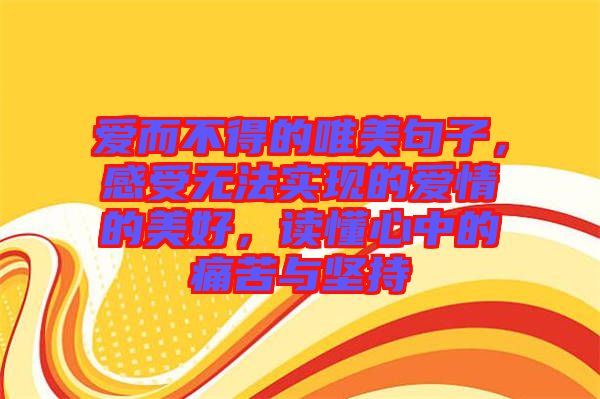 愛(ài)而不得的唯美句子，感受無(wú)法實(shí)現(xiàn)的愛(ài)情的美好，讀懂心中的痛苦與堅(jiān)持