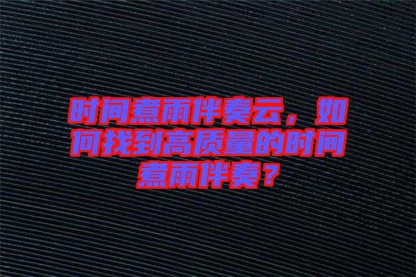 時間煮雨伴奏云，如何找到高質(zhì)量的時間煮雨伴奏？