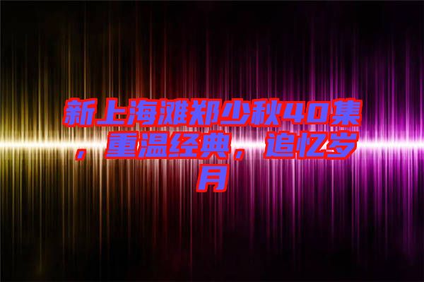新上海灘鄭少秋40集，重溫經典，追憶歲月