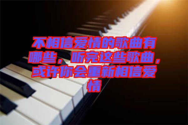 不相信愛情的歌曲有哪些，聽完這些歌曲，或許你會重新相信愛情