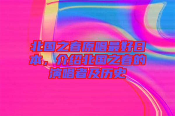北國之春原唱最好日本，介紹北國之春的演唱者及歷史