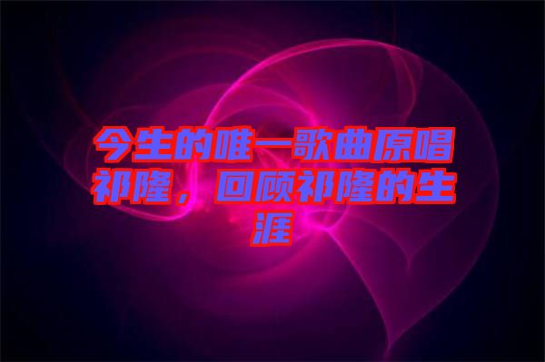 今生的唯一歌曲原唱祁隆，回顧祁隆的生涯