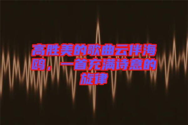 高勝美的歌曲云伴海鷗，一首充滿詩意的旋律