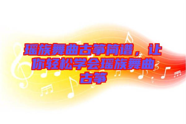 瑤族舞曲古箏簡譜，讓你輕松學(xué)會瑤族舞曲古箏