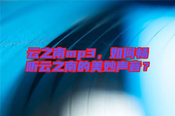 云之南mp3，如何暢聽云之南的美妙聲音？