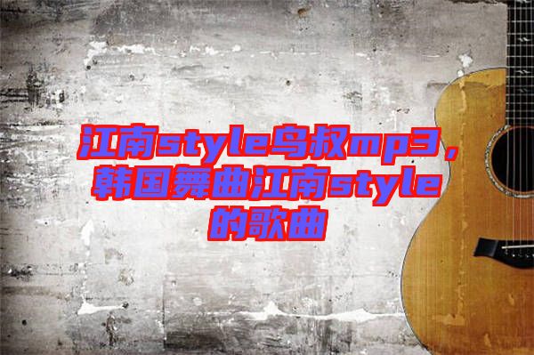 江南style鳥叔mp3，韓國舞曲江南style的歌曲