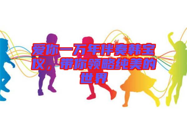 愛(ài)你一萬(wàn)年伴奏韓寶儀，帶你領(lǐng)略純美的世界