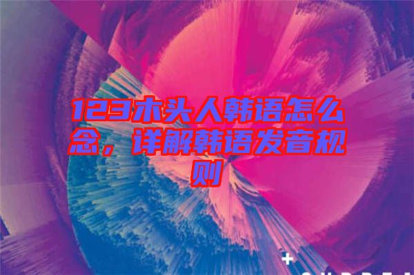 123木頭人韓語怎么念，詳解韓語發(fā)音規(guī)則